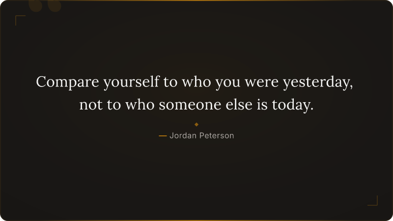 Compare yourself to who you were yesterday, not to who someone else is today.