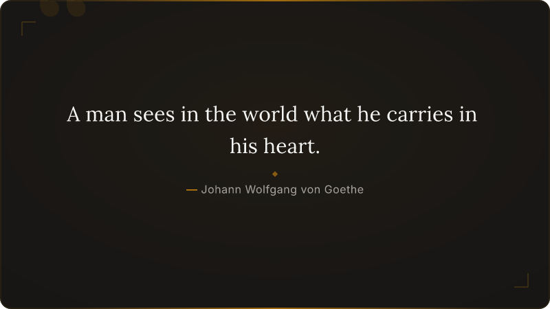 A man sees in the world what he carries in his heart.