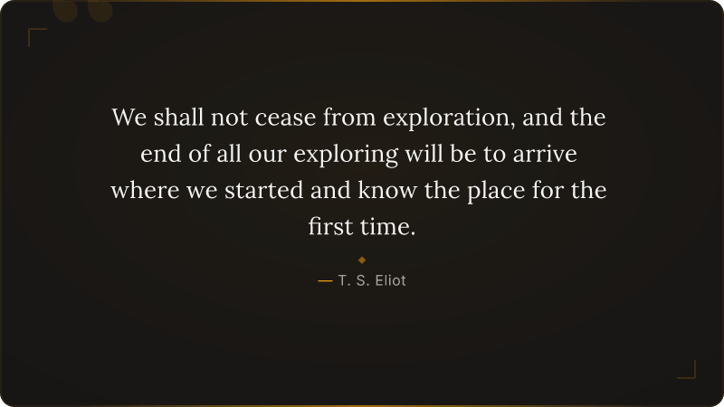 We shall not cease from exploration, and the end of all our exploring will be to